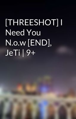 [THREESHOT] I Need You N.o.w [END], JeTi | 9+