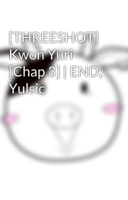 [THREESHOT] Kwon Yuri [Chap 3] | END, Yulsic