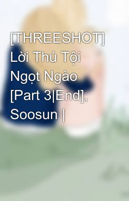 [THREESHOT] Lời Thú Tội Ngọt Ngào [Part 3|End], Soosun |