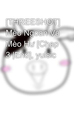 [THREESHOT] Mèo Ngoan Và Mèo Hư [Chap 3 |End], yulsic