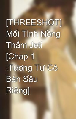 [THREESHOT] Mối Tình Nồng Thắm Jeti [Chap 1 :Tương Tư Cô Bán Sầu Riêng]