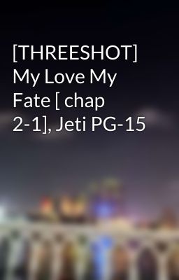 [THREESHOT] My Love My Fate [ chap 2-1], Jeti PG-15