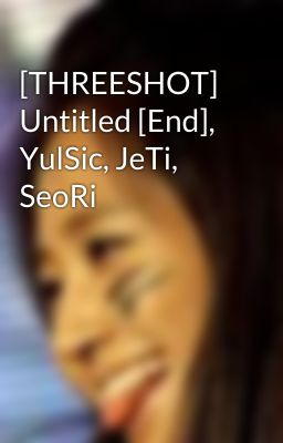 [THREESHOT] Untitled [End], YulSic, JeTi, SeoRi