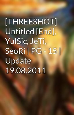 [THREESHOT] Untitled [End], YulSic, JeTi, SeoRi | PG - 15 | Update 19.08.2011