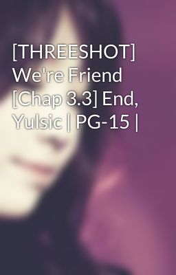 [THREESHOT] We're Friend [Chap 3.3] End, Yulsic | PG-15 |