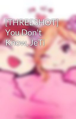 [THREESHOT] You Don't Know, JeTi