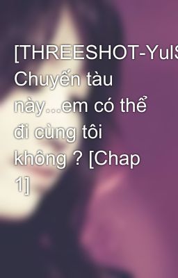 [THREESHOT-YulSic] Chuyến tàu này...em có thể đi cùng tôi không ? [Chap 1]