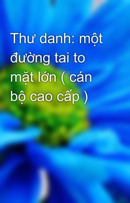 Thư danh: một đường tai to mặt lớn ( cán bộ cao cấp )