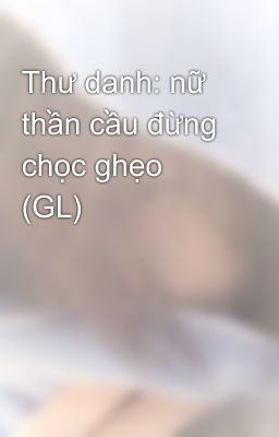 Thư danh: nữ thần cầu đừng chọc ghẹo (GL)