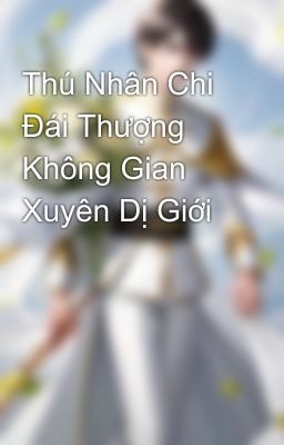 Thú Nhân Chi Đái Thượng Không Gian Xuyên Dị Giới