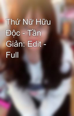 Thứ Nữ Hữu Độc - Tần Giản: Edit - Full