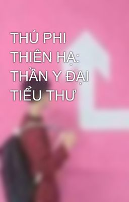 THÚ PHI THIÊN HẠ: THẦN Y ĐẠI TIỂU THƯ