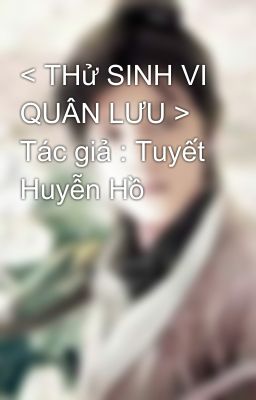 < THử SINH VI QUÂN LƯU >  Tác giả : Tuyết Huyễn Hồ