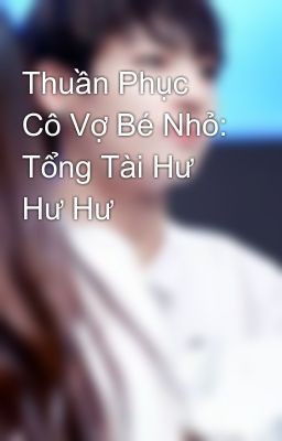 Thuần Phục Cô Vợ Bé Nhỏ: Tổng Tài Hư Hư Hư