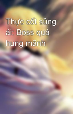 Thực cốt sủng ái: Boss quá hung mãnh