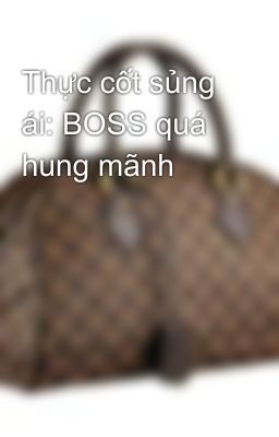 Thực cốt sủng ái: BOSS quá hung mãnh