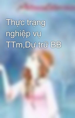 Thực trạng nghiệp vụ TTm,Dự trữ BB