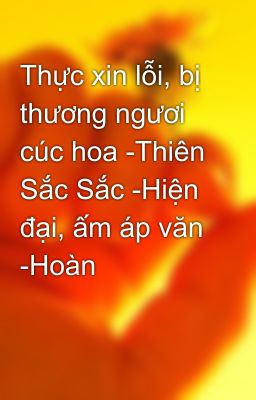 Thực xin lỗi, bị thương ngươi cúc hoa -Thiên Sắc Sắc -Hiện đại, ấm áp văn -Hoàn