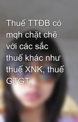 Thuế TTĐB có mqh chặt chẽ với các sắc thuế khác như thuế XNK, thuế GTGT.