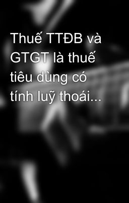 Thuế TTĐB và GTGT là thuế tiêu dùng có tính luỹ thoái...