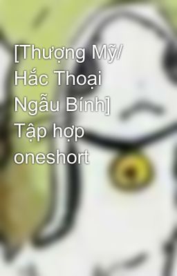 [Thượng Mỹ/ Hắc Thoại Ngẫu Bính] Tập hợp oneshort 