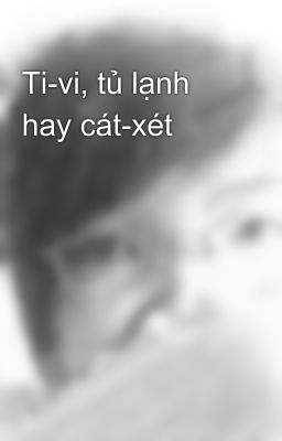 Ti-vi, tủ lạnh hay cát-xét