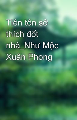 Tiên tôn sở thích đốt nhà_Như Mộc Xuân Phong