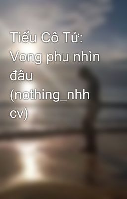 Tiểu Cô Tử: Vong phu nhìn đâu (nothing_nhh cv)