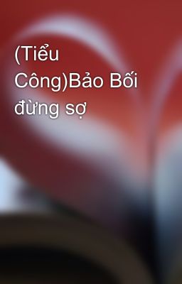 (Tiểu Công)Bảo Bối đừng sợ😎