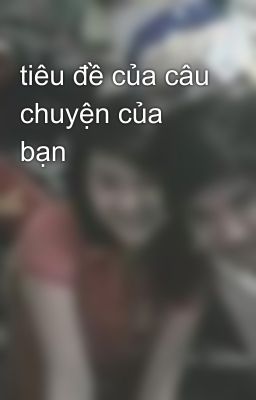 tiêu đề của câu chuyện của bạn