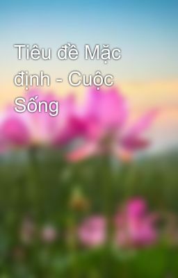 Tiêu đề Mặc định - Cuộc Sống