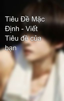 Tiêu Đề Mặc Định - Viết Tiêu đề của bạn