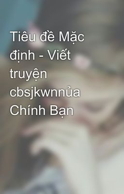 Tiêu đề Mặc định - Viết truyện cbsjkwnnủa Chính Bạn