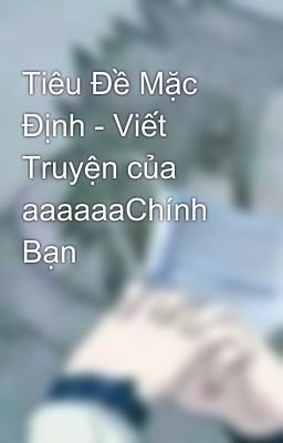 Tiêu Đề Mặc Định - Viết Truyện của aaaaaaChính Bạn