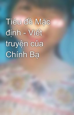 Tiêu đề Mặc định - Viết truyện của Chính Bạ