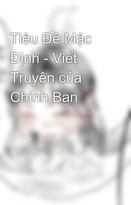 Tiêu Đề Mặc Định - Viết Truyện của Chính Bạn