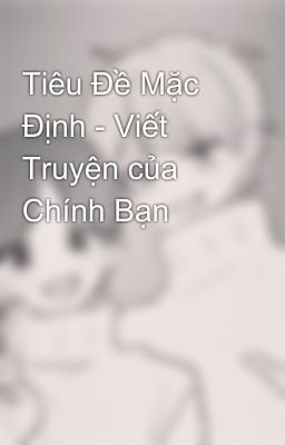 Tiêu Đề Mặc Định - Viết Truyện của Chính Bạn