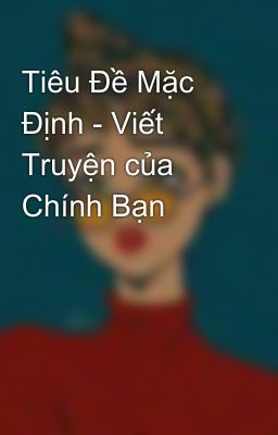 Tiêu Đề Mặc Định - Viết Truyện của Chính Bạn