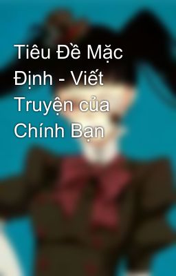 Tiêu Đề Mặc Định - Viết Truyện của Chính Bạn