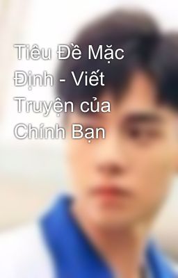 Tiêu Đề Mặc Định - Viết Truyện của Chính Bạn