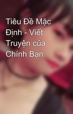 Tiêu Đề Mặc Định - Viết Truyện của Chính Bạn