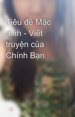 Tiêu đề Mặc định - Viết truyện của Chính Bạn