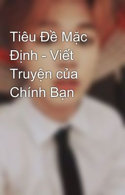 Tiêu Đề Mặc Định - Viết Truyện của Chính Bạn