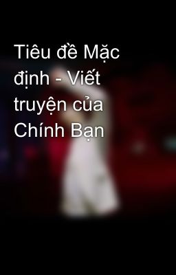 Tiêu đề Mặc định - Viết truyện của Chính Bạn