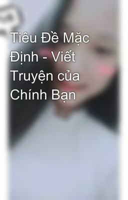 Tiêu Đề Mặc Định - Viết Truyện của Chính Bạn