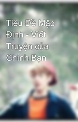 Tiêu Đề Mặc Định - Viết Truyện của Chính Bạn