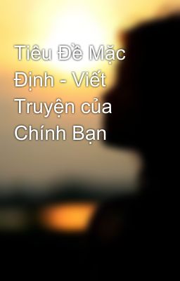 Tiêu Đề Mặc Định - Viết Truyện của Chính Bạn