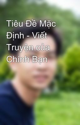 Tiêu Đề Mặc Định - Viết Truyện của Chính Bạn