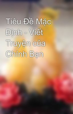 Tiêu Đề Mặc Định - Viết Truyện của Chính Bạn