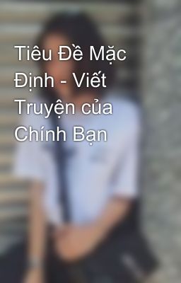 Tiêu Đề Mặc Định - Viết Truyện của Chính Bạn